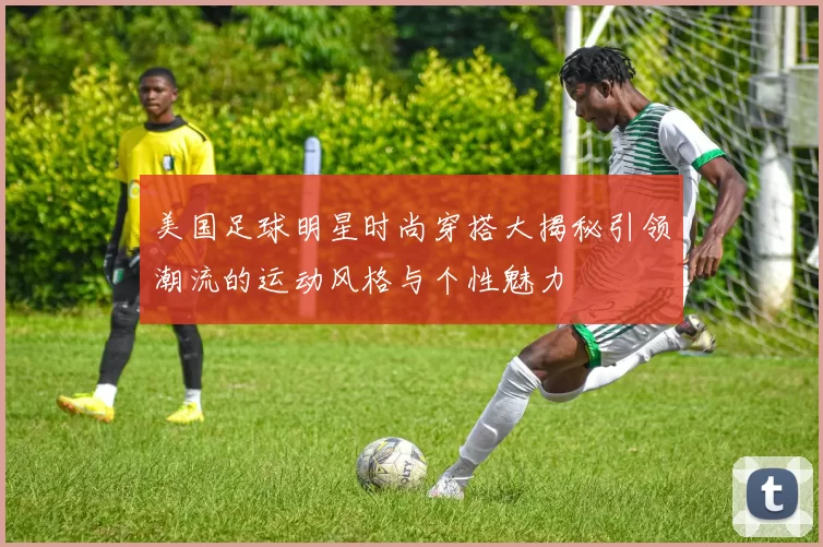 美国足球明星时尚穿搭大揭秘引领潮流的运动风格与个性魅力