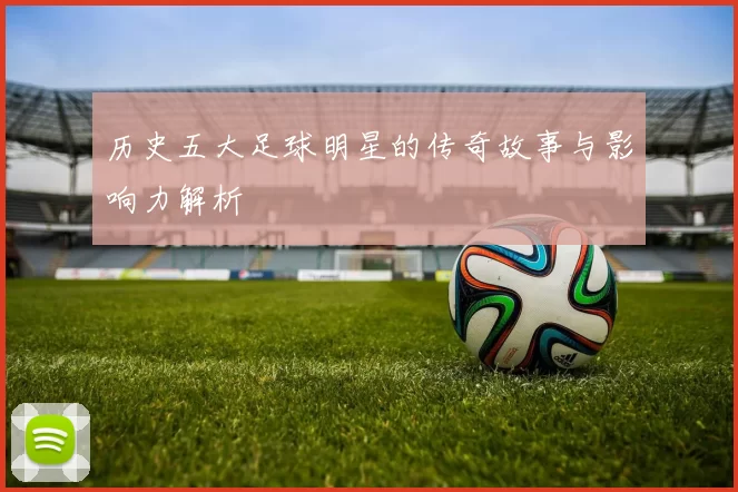历史五大足球明星的传奇故事与影响力解析