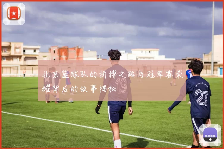 北京篮球队的拼搏之路与冠军赛荣耀背后的故事揭秘
