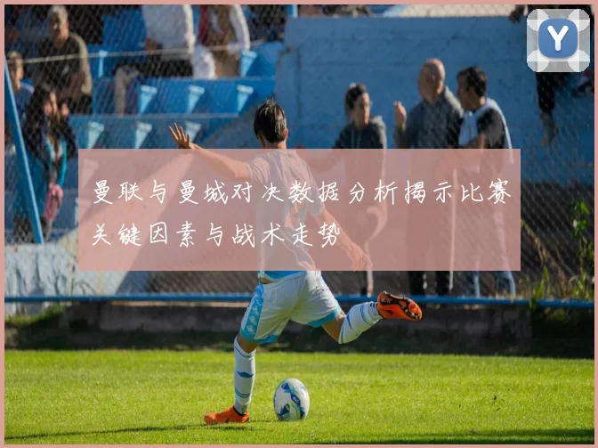 曼联与曼城对决数据分析揭示比赛关键因素与战术走势
