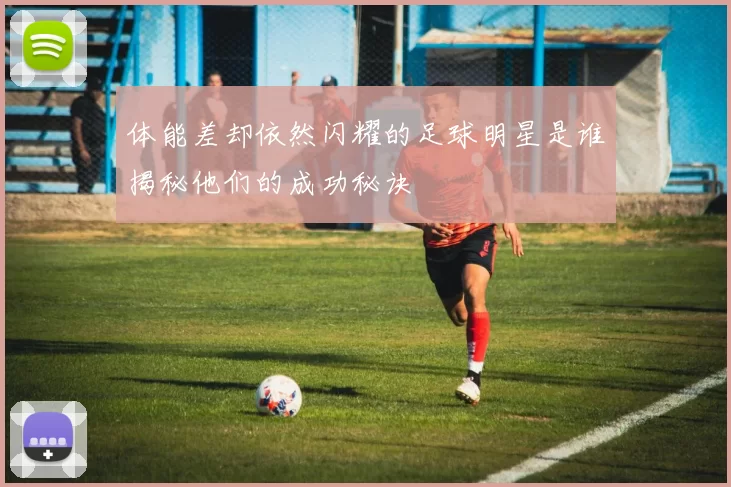 体能差却依然闪耀的足球明星是谁揭秘他们的成功秘诀