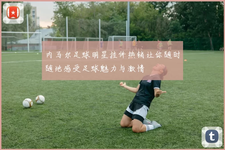内马尔足球明星挂件热销让你随时随地感受足球魅力与激情