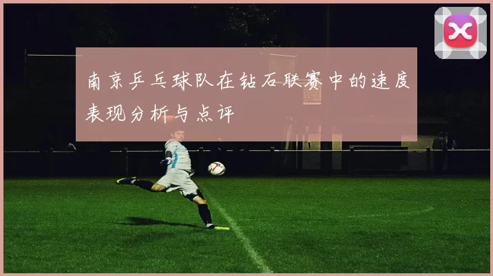 南京乒乓球队在钻石联赛中的速度表现分析与点评
