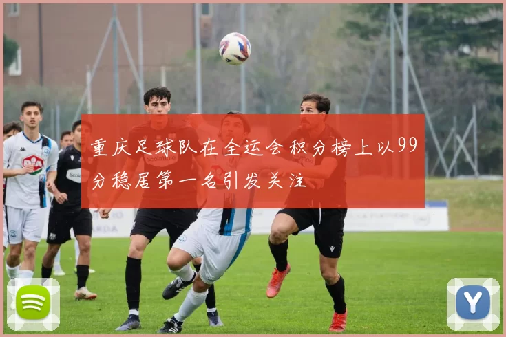 重庆足球队在全运会积分榜上以99分稳居第一名引发关注
