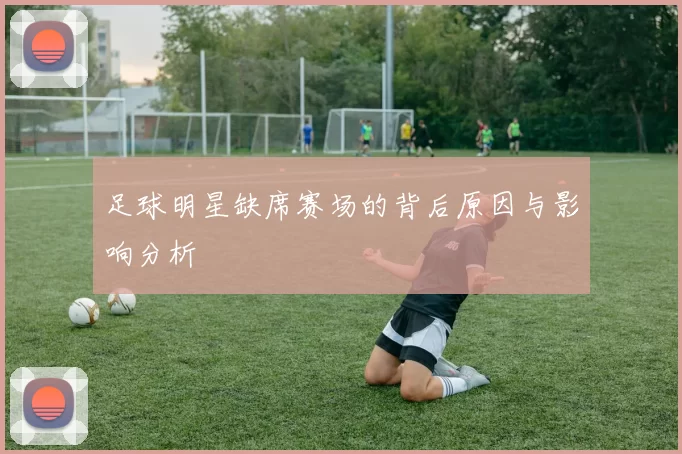 足球明星缺席赛场的背后原因与影响分析