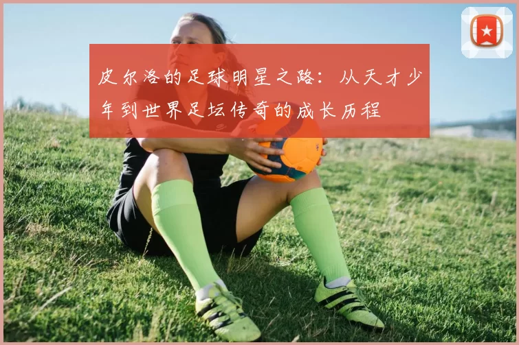皮尔洛的足球明星之路：从天才少年到世界足坛传奇的成长历程
