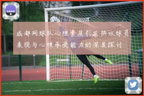 成都网球队心理素质引发热议球员表现与心理承受能力的深度探讨
