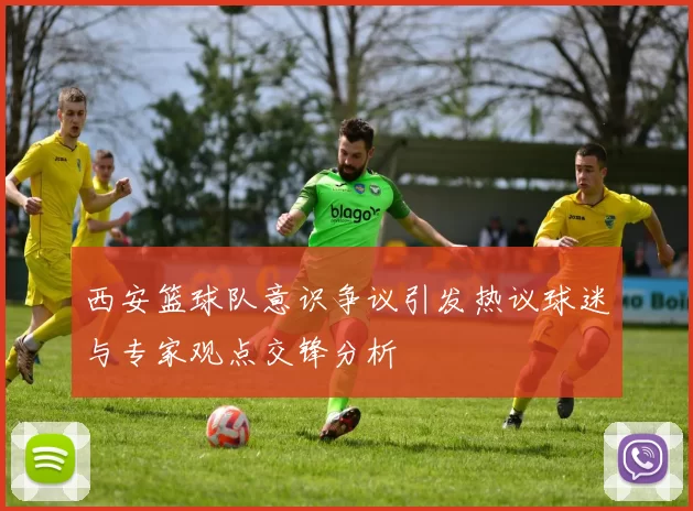 西安篮球队意识争议引发热议球迷与专家观点交锋分析
