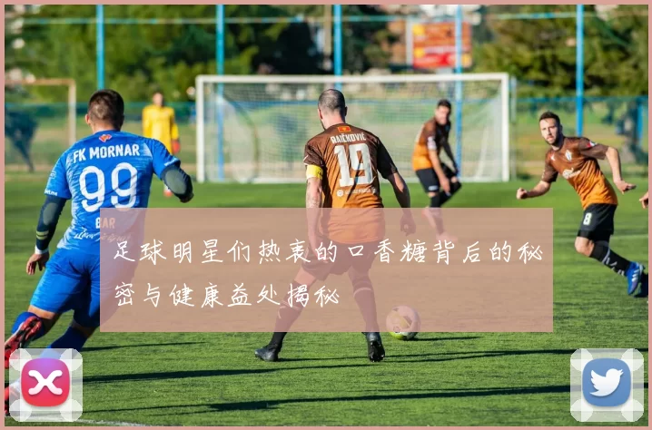 足球明星们热衷的口香糖背后的秘密与健康益处揭秘