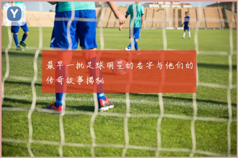 最早一批足球明星的名字与他们的传奇故事揭秘