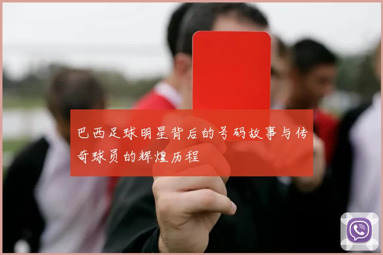 巴西足球明星背后的号码故事与传奇球员的辉煌历程