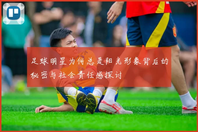 足球明星为何总是阳光形象背后的秘密与社会责任感探讨