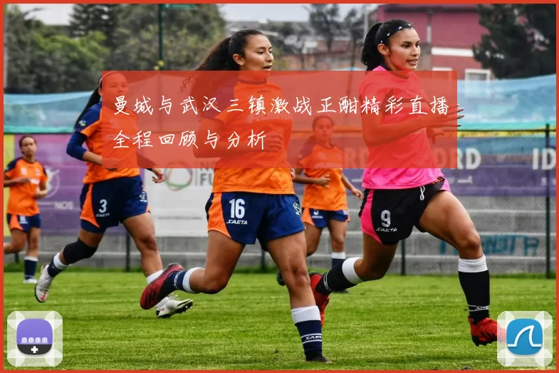曼城与武汉三镇激战正酣精彩直播全程回顾与分析