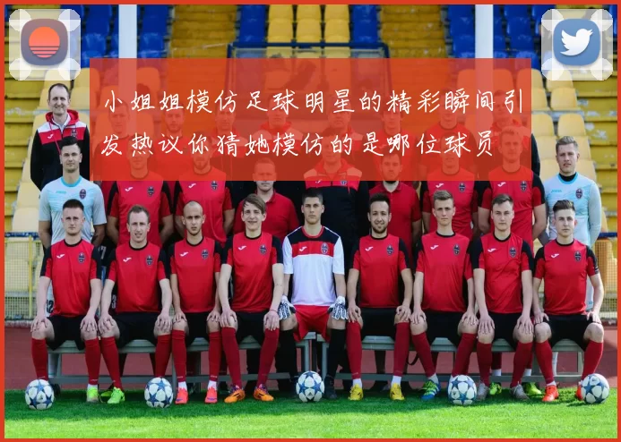 小姐姐模仿足球明星的精彩瞬间引发热议你猜她模仿的是哪位球员