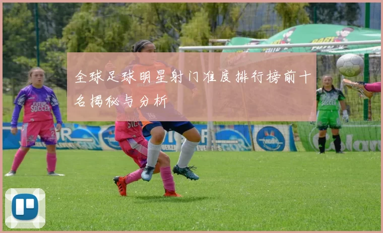 全球足球明星射门准度排行榜前十名揭秘与分析