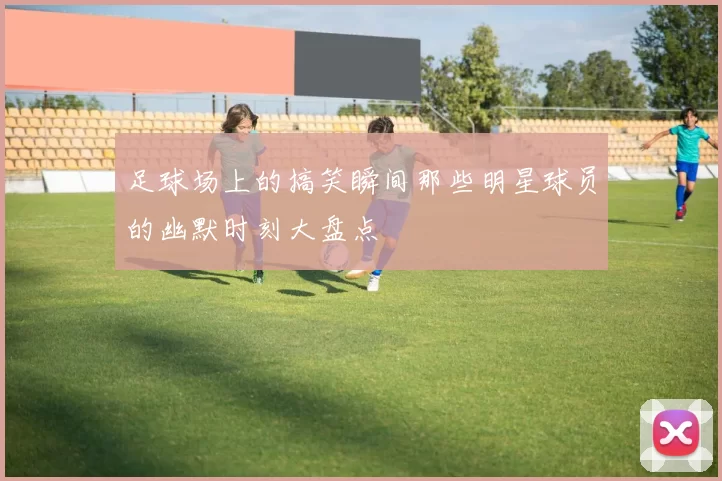 足球场上的搞笑瞬间那些明星球员的幽默时刻大盘点