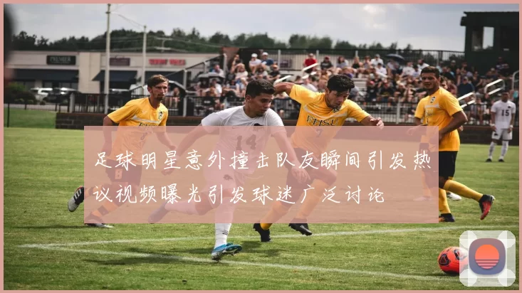 足球明星意外撞击队友瞬间引发热议视频曝光引发球迷广泛讨论