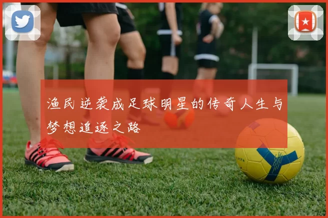 渔民逆袭成足球明星的传奇人生与梦想追逐之路