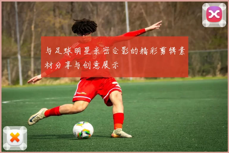 与足球明星亲密合影的精彩剪辑素材分享与创意展示