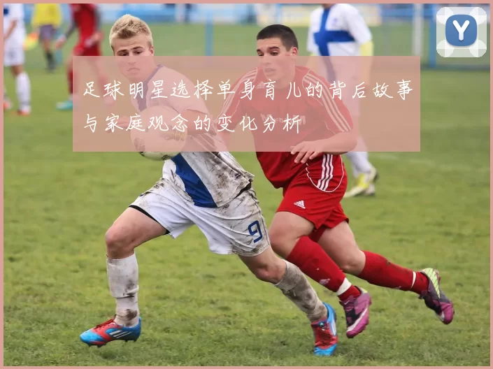 足球明星选择单身育儿的背后故事与家庭观念的变化分析
