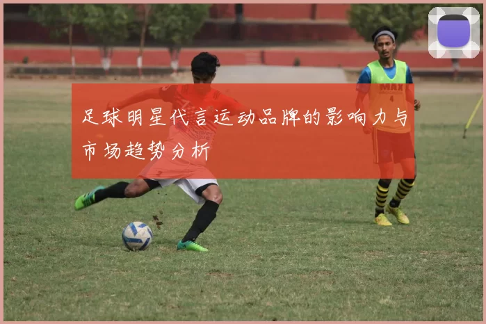 足球明星代言运动品牌的影响力与市场趋势分析