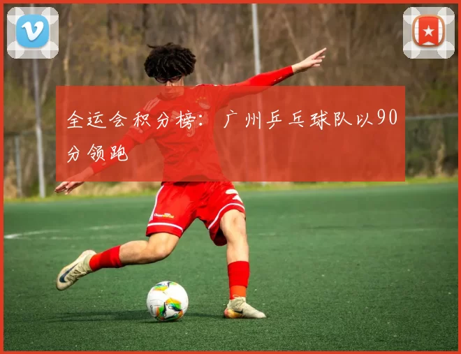 全运会积分榜：广州乒乓球队以90分领跑