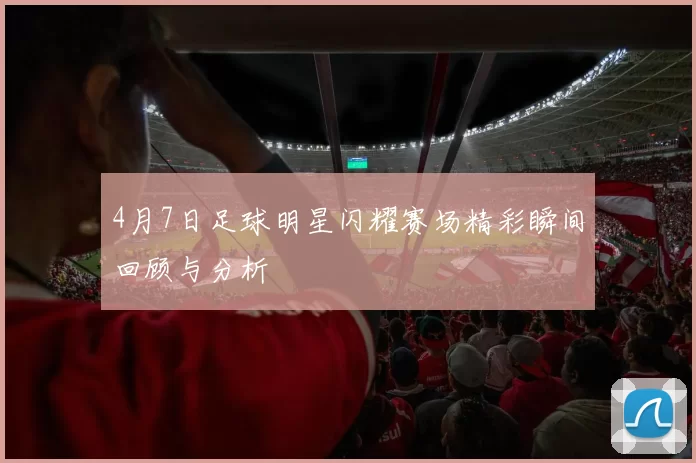 4月7日足球明星闪耀赛场精彩瞬间回顾与分析