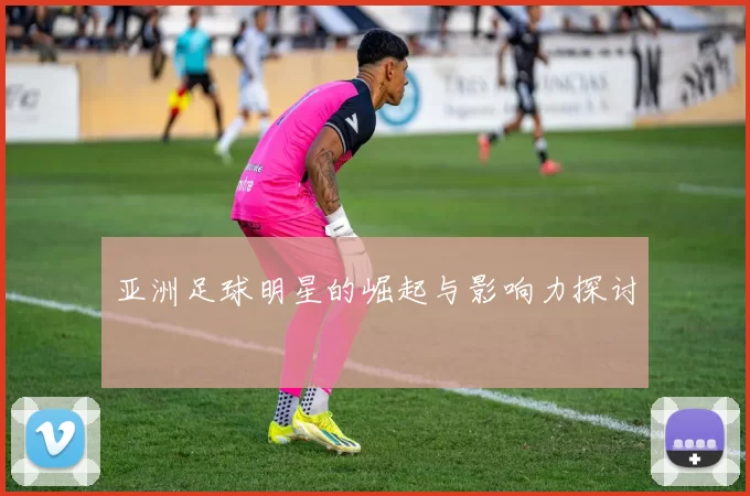 亚洲足球明星的崛起与影响力探讨