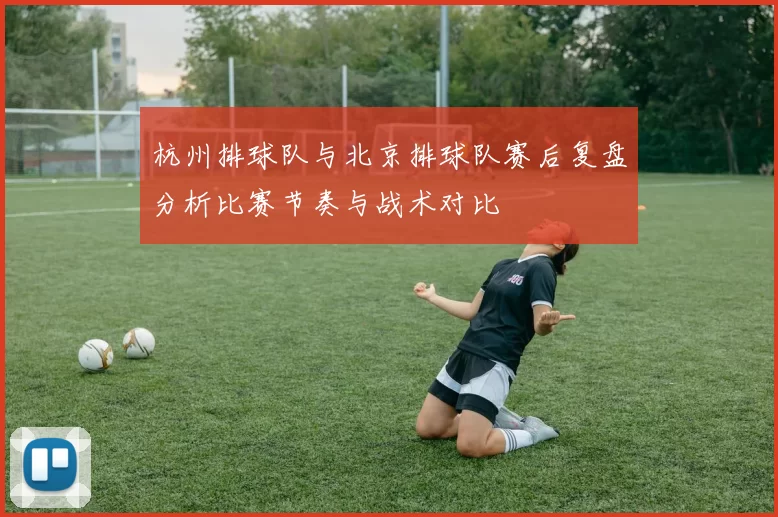 杭州排球队与北京排球队赛后复盘分析比赛节奏与战术对比