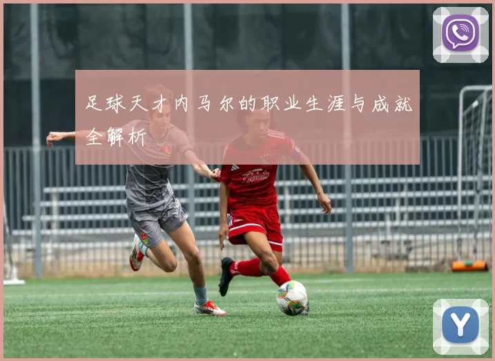 足球天才内马尔的职业生涯与成就全解析