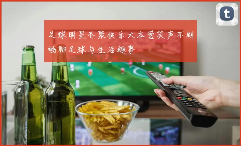足球明星齐聚快乐大本营笑声不断畅聊足球与生活趣事