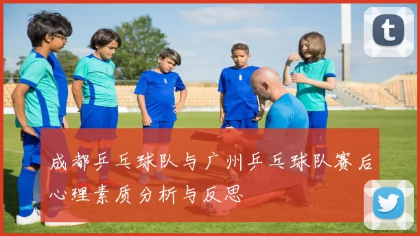 成都乒乓球队与广州乒乓球队赛后心理素质分析与反思