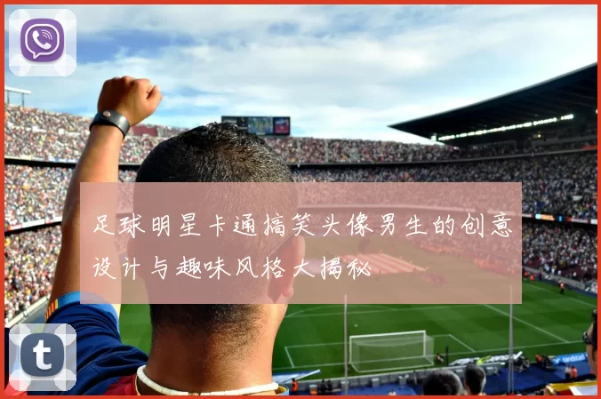 足球明星卡通搞笑头像男生的创意设计与趣味风格大揭秘