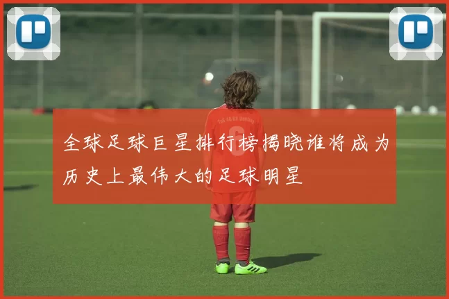 全球足球巨星排行榜揭晓谁将成为历史上最伟大的足球明星