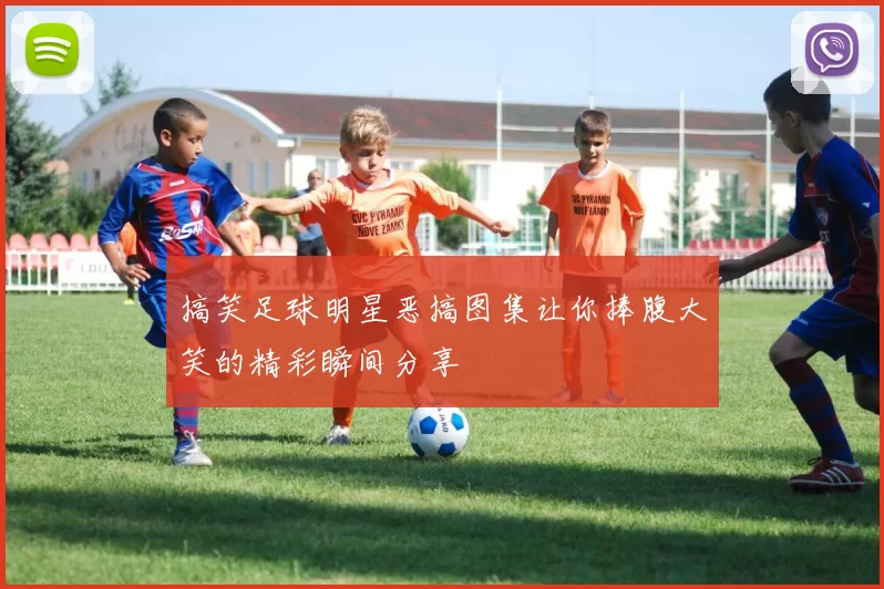 搞笑足球明星恶搞图集让你捧腹大笑的精彩瞬间分享