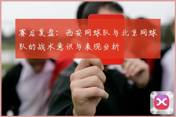 赛后复盘：西安网球队与北京网球队的战术意识与表现分析