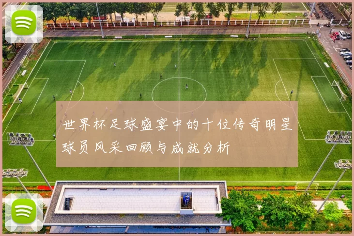 世界杯足球盛宴中的十位传奇明星球员风采回顾与成就分析