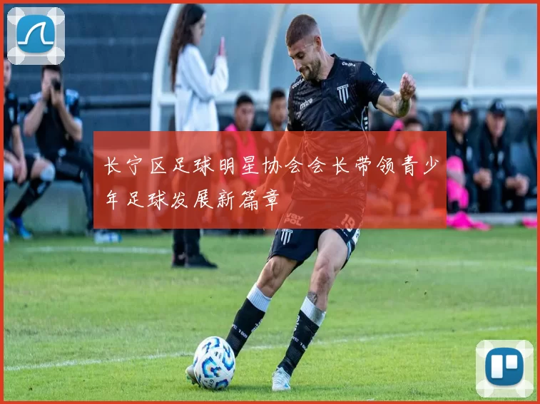 长宁区足球明星协会会长带领青少年足球发展新篇章