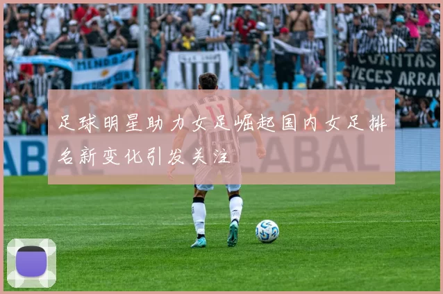 足球明星助力女足崛起国内女足排名新变化引发关注