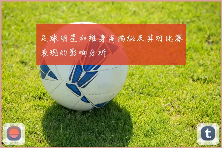 足球明星加维身高揭秘及其对比赛表现的影响分析