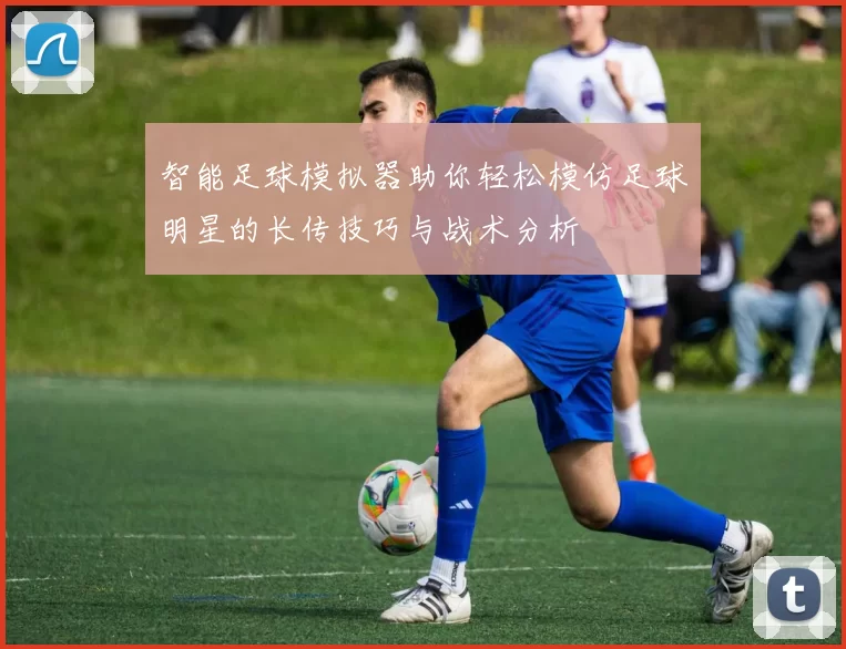 智能足球模拟器助你轻松模仿足球明星的长传技巧与战术分析