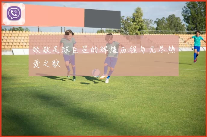 致敬足球巨星的辉煌历程与无尽热爱之歌