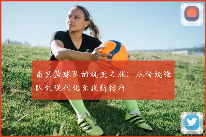 南京篮球队的蜕变之旅：从传统强队到现代化竞技新标杆