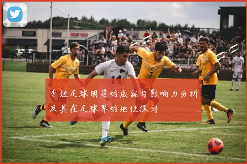 季姓足球明星的成就与影响力分析及其在足球界的地位探讨