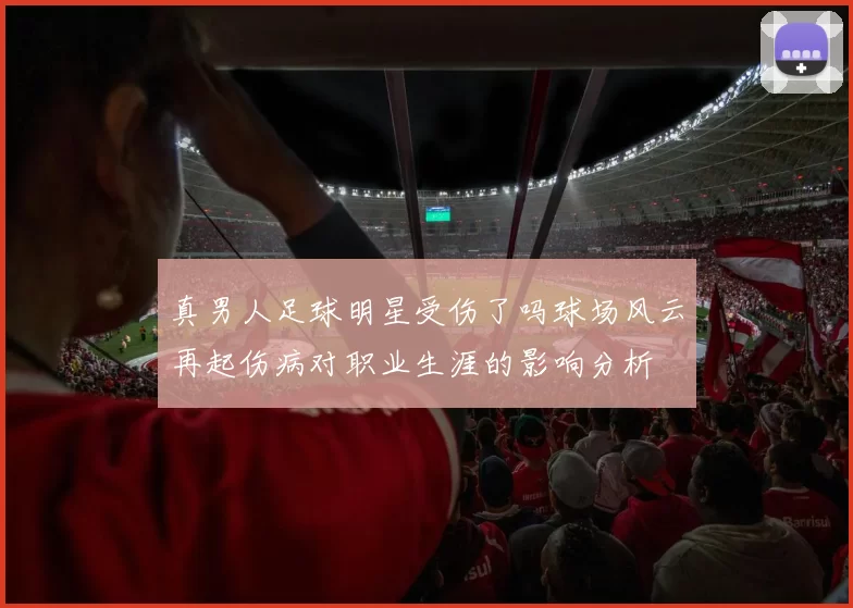 真男人足球明星受伤了吗球场风云再起伤病对职业生涯的影响分析