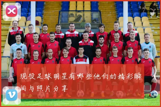 现役足球明星有哪些他们的精彩瞬间与照片分享