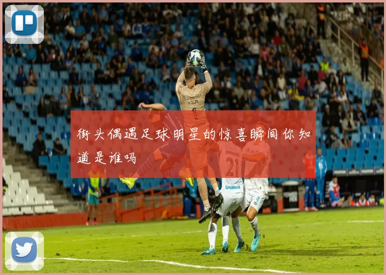 街头偶遇足球明星的惊喜瞬间你知道是谁吗