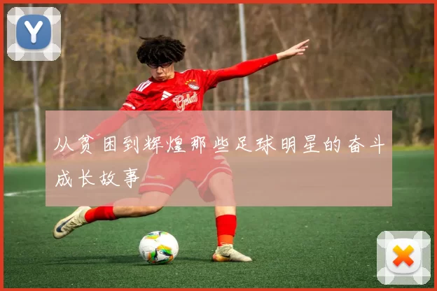 从贫困到辉煌那些足球明星的奋斗成长故事