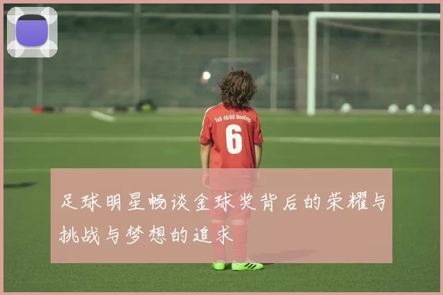 足球明星畅谈金球奖背后的荣耀与挑战与梦想的追求