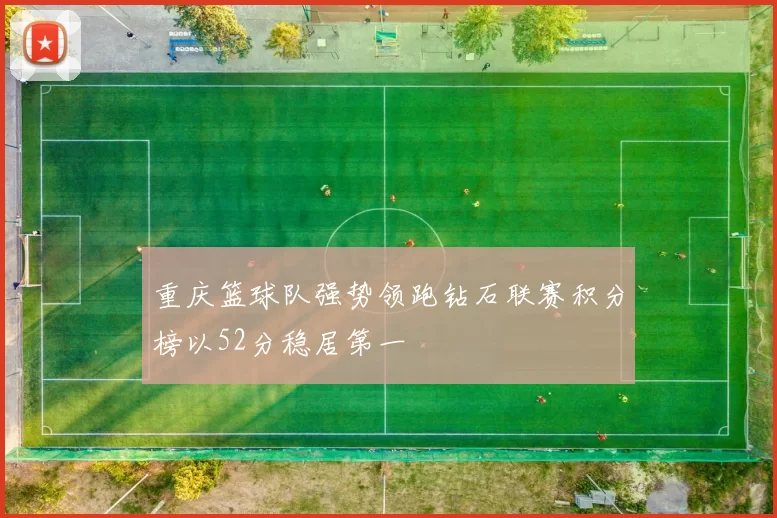 重庆篮球队强势领跑钻石联赛积分榜以52分稳居第一